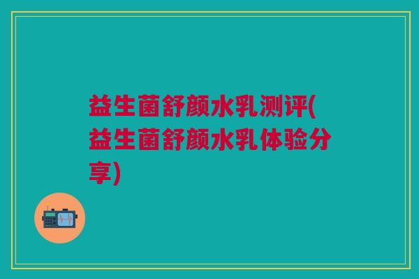 益生菌舒颜水乳测评(益生菌舒颜水乳体验分享)