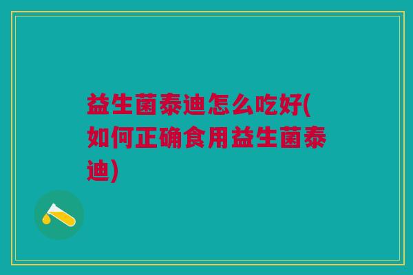 益生菌泰迪怎么吃好(如何正确食用益生菌泰迪)