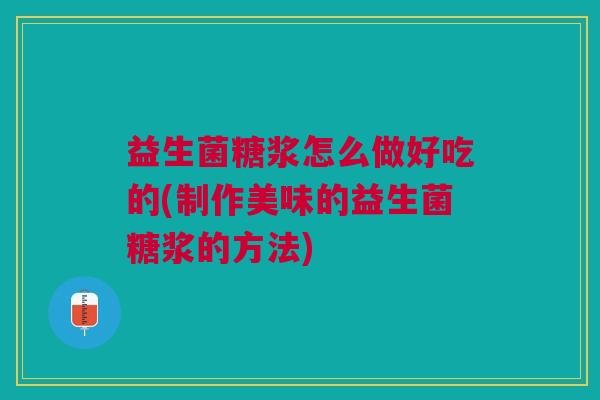 益生菌糖浆怎么做好吃的(制作美味的益生菌糖浆的方法) 益生菌糖浆怎么做好吃的(制作美味的益生菌糖浆的方法)