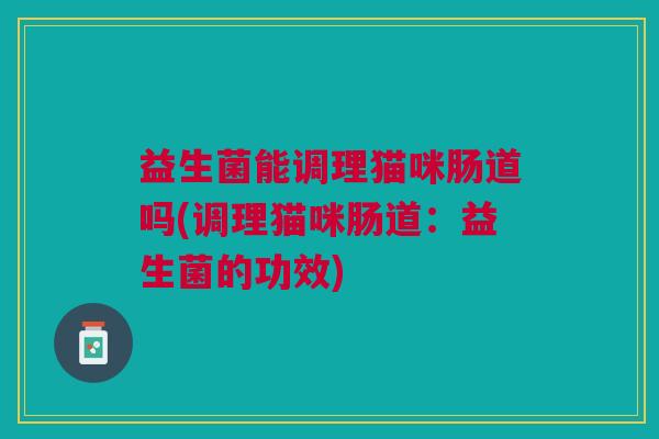 益生菌能调理猫咪肠道吗(调理猫咪肠道：益生菌的功效)