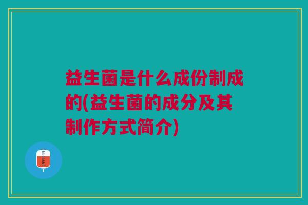 益生菌是什么成份制成的(益生菌的成分及其制作方式简介)