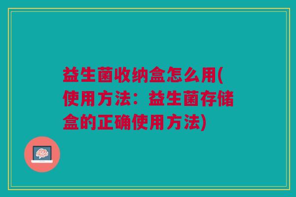 益生菌收纳盒怎么用(使用方法:益生菌存储盒的正确使用方法)