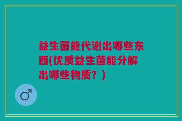 益生菌能代谢出哪些东西(优质益生菌能分解出哪些物质?) 益生菌能代谢出哪些东西(优质益生菌能分解出哪些物质?)