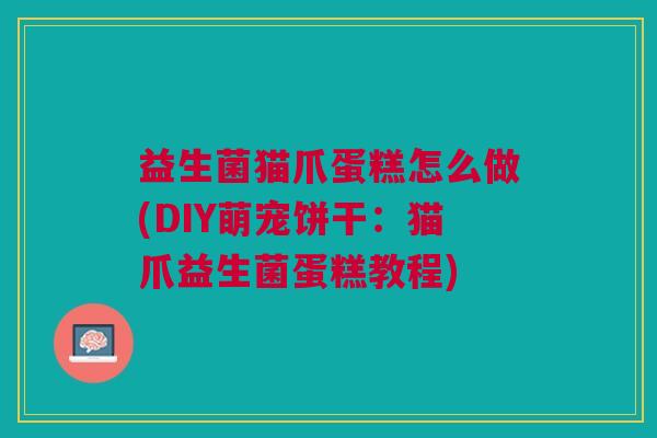 益生菌猫爪蛋糕怎么做(DIY萌宠饼干:猫爪益生菌蛋糕教程)