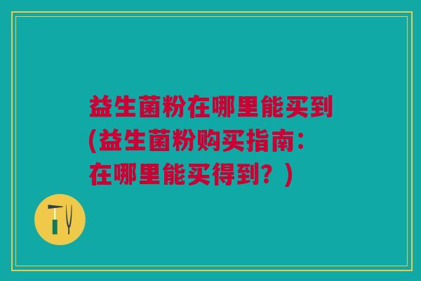 益生菌粉在哪里能买到(益生菌粉购买指南:在哪里能买得到?)