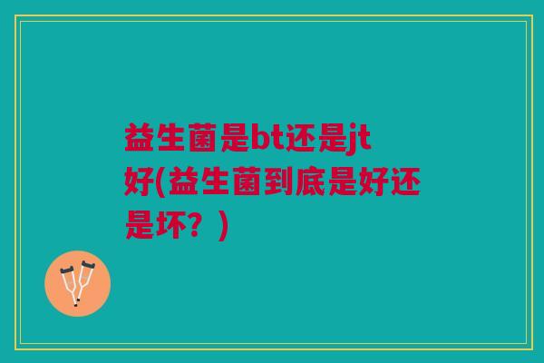 益生菌是bt还是jt好(益生菌到底是好还是坏?) 益生菌是bt还是jt好(益生菌到底是好还是坏?)