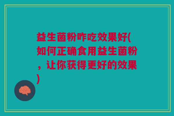 益生菌粉咋吃效果好(如何正确食用益生菌粉,让你获得更好的效果)