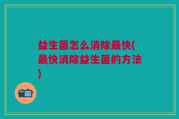 益生菌怎么消除最快(最快消除益生菌的方法)