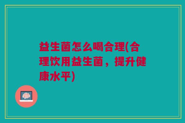益生菌怎么喝合理(合理饮用益生菌,提升健康水平)