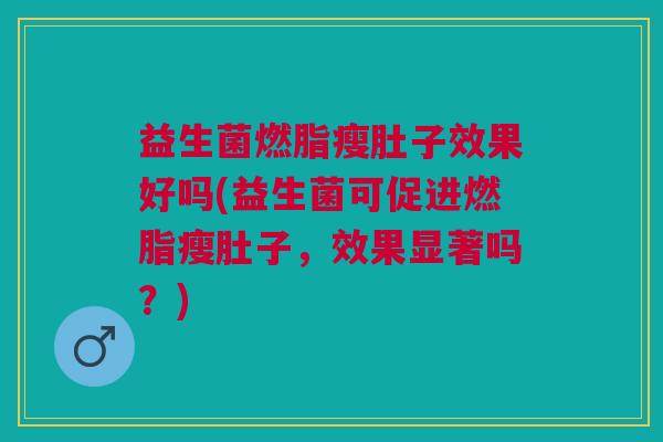 益生菌燃脂瘦肚子效果好吗(益生菌可促进燃脂瘦肚子,效果显著吗?) 益生菌燃脂瘦肚子效果好吗(益生菌可促进燃脂瘦肚子,效果显著吗?)