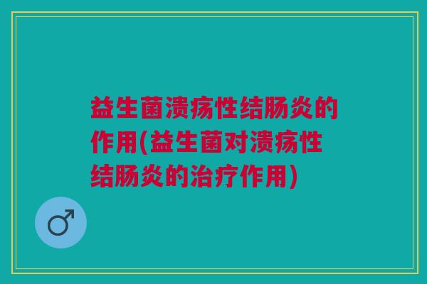 益生菌溃疡性结肠炎的作用(益生菌对溃疡性结肠炎的治疗作用)