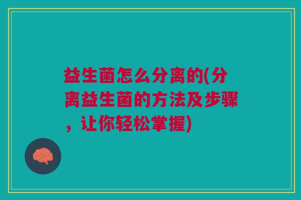 益生菌怎么分离的(分离益生菌的方法及步骤，让你轻松掌握)