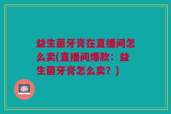 益生菌牙膏在直播间怎么卖(直播间爆款:益生菌牙膏怎么卖?)