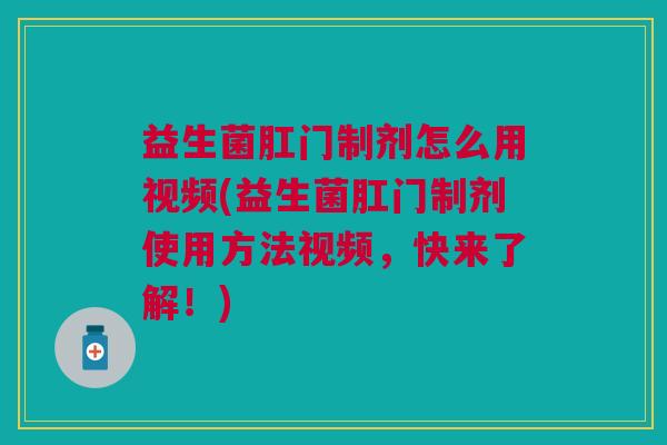 益生菌肛门制剂怎么用视频(益生菌肛门制剂使用方法视频,快来了解!) 益生菌肛门制剂怎么用视频(益生菌肛门制剂使用方法视频,快来了解!)