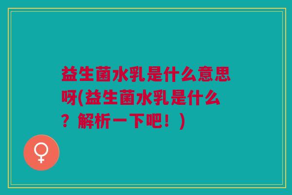 益生菌水乳是什么意思呀(益生菌水乳是什么?解析一下吧!)