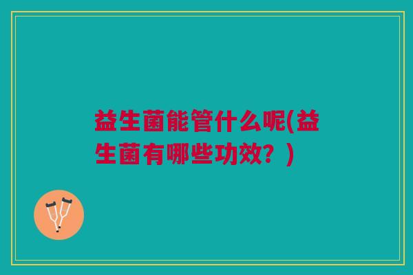 益生菌能管什么呢(益生菌有哪些功效?)