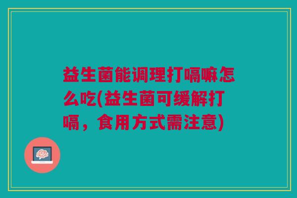 益生菌能调理打嗝嘛怎么吃(益生菌可缓解打嗝，食用方式需注意)