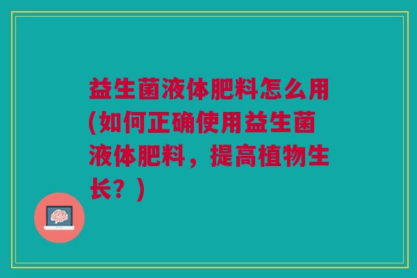 益生菌液体肥料怎么用(如何正确使用益生菌液体肥料,提高植物生长?) 益生菌液体肥料怎么用(如何正确使用益生菌液体肥料,提高植物生长?)