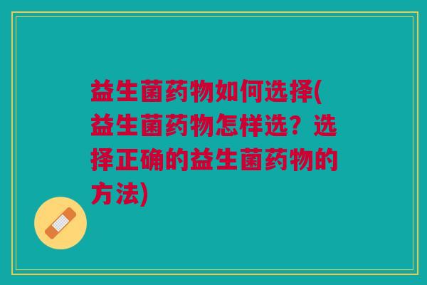 益生菌药物如何选择(益生菌药物怎样选?选择正确的益生菌药物的方法)