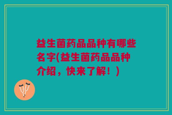 益生菌药品品种有哪些名字(益生菌药品品种介绍，快来了解！)