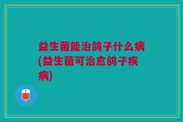 益生菌能鸽子什么(益生菌可愈鸽子) 益生菌能鸽子什么(益生菌可愈鸽子)