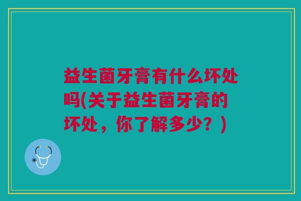 益生菌牙膏有什么坏处吗(关于益生菌牙膏的坏处,你了解多少?)