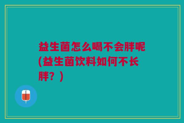 益生菌怎么喝不会胖呢(益生菌饮料如何不长胖?)