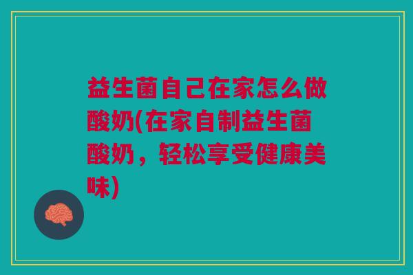 益生菌自己在家怎么做酸奶(在家自制益生菌酸奶,轻松享受健康美味)