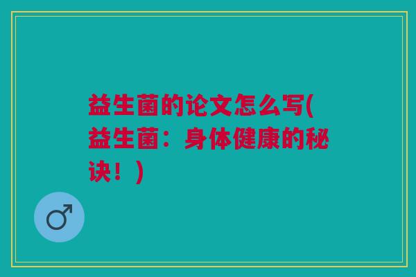 益生菌的论文怎么写(益生菌:身体健康的秘诀!)