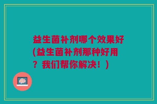 益生菌补剂哪个效果好(益生菌补剂那种好用?我们帮你解决!)