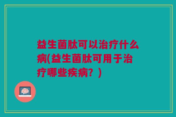 益生菌肽可以治疗什么病(益生菌肽可用于治疗哪些疾病?)