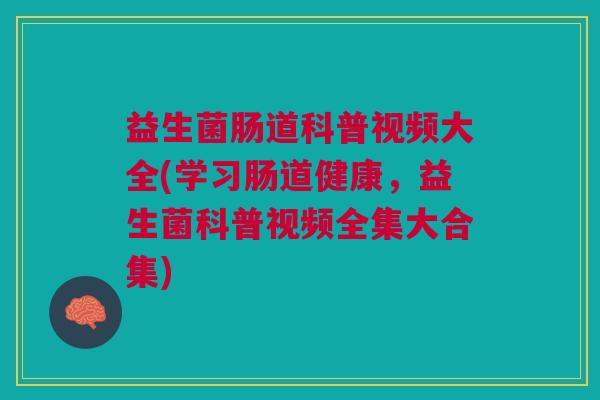 益生菌肠道科普视频大全(学习肠道健康,益生菌科普视频全集大合集)