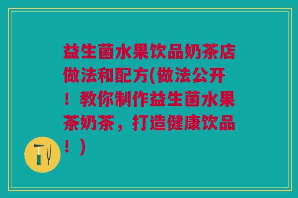 益生菌水果饮品奶茶店做法和配方(做法公开!教你制作益生菌水果茶奶茶,打造健康饮品!)