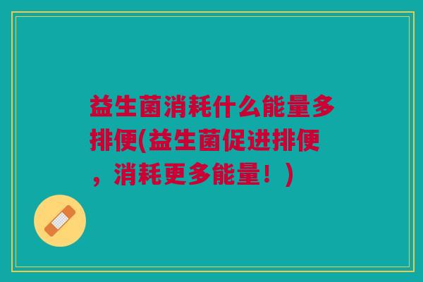 益生菌消耗什么能量多排便(益生菌促进排便,消耗更多能量!) 益生菌消耗什么能量多排便(益生菌促进排便,消耗更多能量!)
