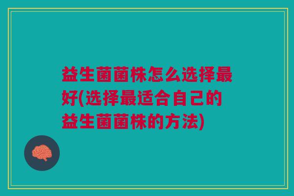 益生菌菌株怎么选择最好(选择最适合自己的益生菌菌株的方法)
