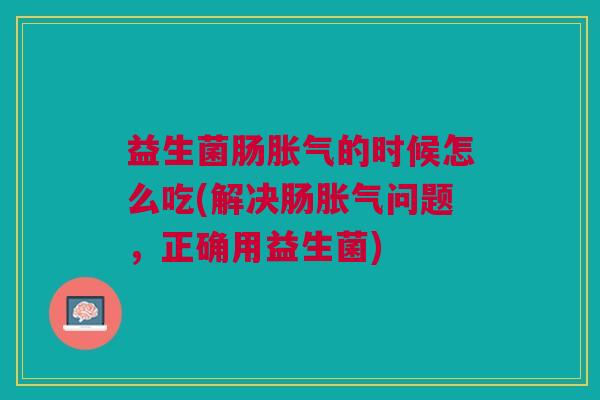 益生菌肠的时候怎么吃(解决肠问题,正确用益生菌) 益生菌肠的时候怎么吃(解决肠问题,正确用益生菌)