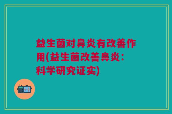 益生菌对鼻炎有改善作用(益生菌改善鼻炎:科学研究证实)