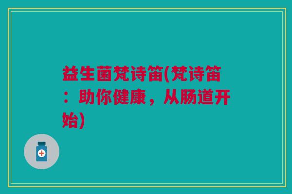 益生菌梵诗笛(梵诗笛:助你健康,从肠道开始)