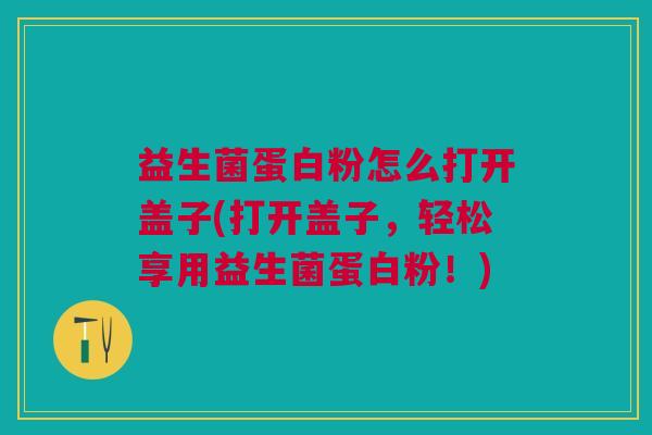 益生菌蛋白粉怎么打开盖子(打开盖子,轻松享用益生菌蛋白粉!)