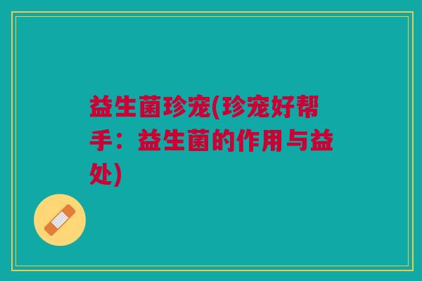 益生菌珍宠(珍宠好帮手:益生菌的作用与益处)