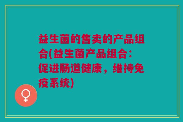 益生菌的售卖的产品组合(益生菌产品组合:促进肠道健康,维持免疫系统)