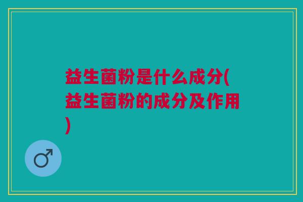 益生菌粉是什么成分(益生菌粉的成分及作用)