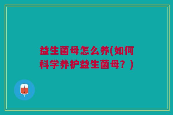 益生菌母怎么养(如何科学养护益生菌母?)
