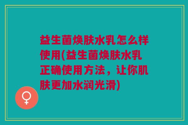 益生菌焕肤水乳怎么样使用(益生菌焕肤水乳正确使用方法,让你更加水润光滑) 益生菌焕肤水乳怎么样使用(益生菌焕肤水乳正确使用方法,让你更加水润光滑)