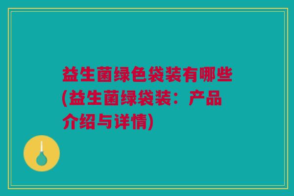 益生菌绿色袋装有哪些(益生菌绿袋装:产品介绍与详情)