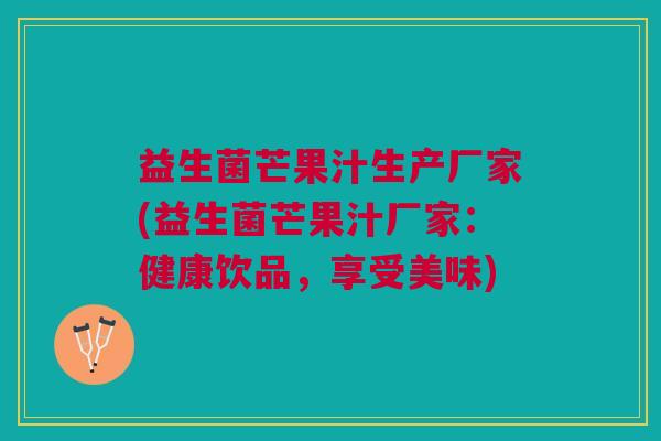 益生菌芒果汁生产厂家(益生菌芒果汁厂家:健康饮品,享受美味)