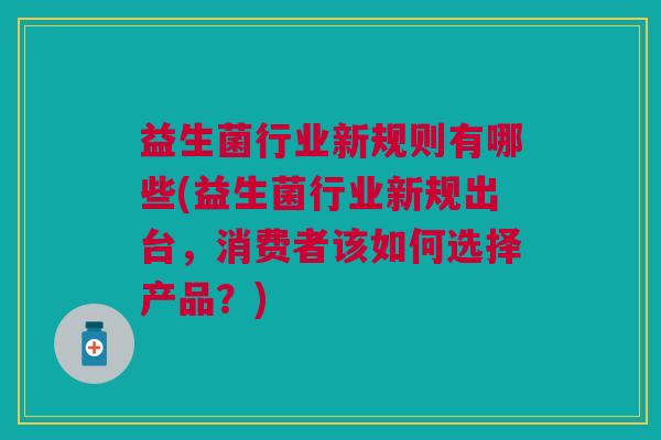益生菌行业新规则有哪些(益生菌行业新规出台,消费者该如何选择产品?)