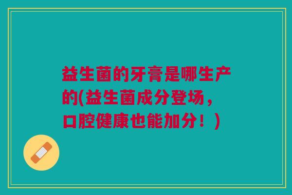 益生菌的牙膏是哪生产的(益生菌成分登场,口腔健康也能加分!) 益生菌的牙膏是哪生产的(益生菌成分登场,口腔健康也能加分!)