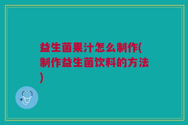 益生菌果汁怎么制作(制作益生菌饮料的方法)