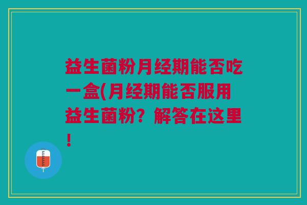 益生菌粉月经期能否吃一盒(月经期能否服用益生菌粉?解答在这里!